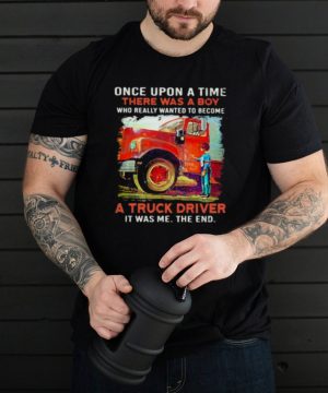 Once upon A Time There Was A Boy Who really Wanted To Become A Truck Driver It Was Me The End Shirt