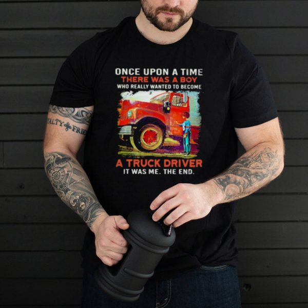 Once upon A Time There Was A Boy Who really Wanted To Become A Truck Driver It Was Me The End Shirt