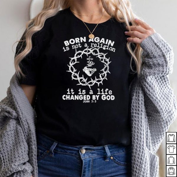 Original born again is not a religion it is a life changed by God shirt