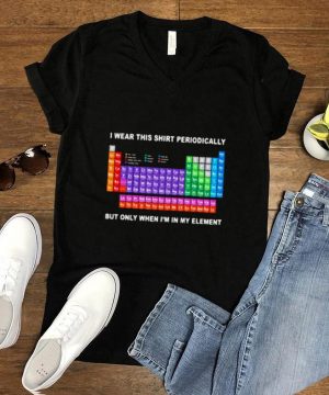 Periodic Table I Wear This Perodically But Only When Im In My Element Shirt