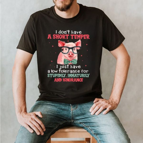 Pig I Don’t Have A Short Temper I Just Have A Low Tolerance For Stupidity Immaturity And Ignorance T shirt