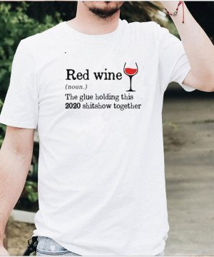 Red Wine The Glue Holding This 2020 Shitshow Together Shirt