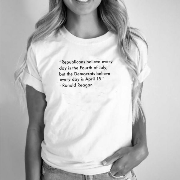 Republicans believe every day is the fourth of july democrats ronald reagan quote shirt