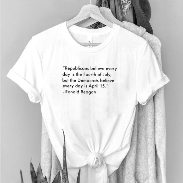 Republicans believe every day is the fourth of july democrats ronald reagan quote shirt
