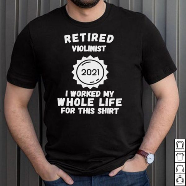 Retired Violinist 2021 I Worked My Whole Life For This T Shirt