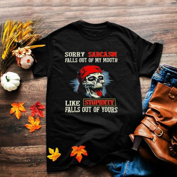 Skull sorry sarcasm pulls out of my mouth like stupidity falls out of yours shirt