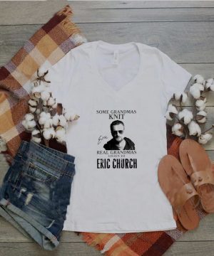 Some grandmas knit real grandmas listen to Eric Church shirt 4