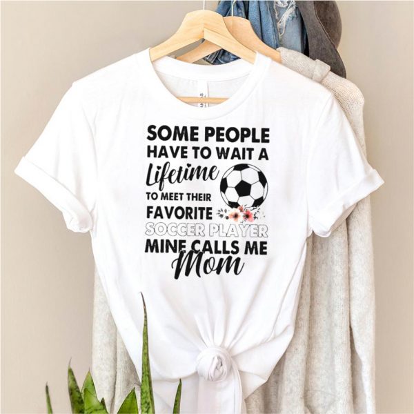 Some people have to wait a Lifetime to meet their Favorite Soccer player mine calls me Mom shirt