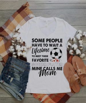 Some people have to wait a Lifetime to meet their Favorite Soccer player mine calls me Mom shirt