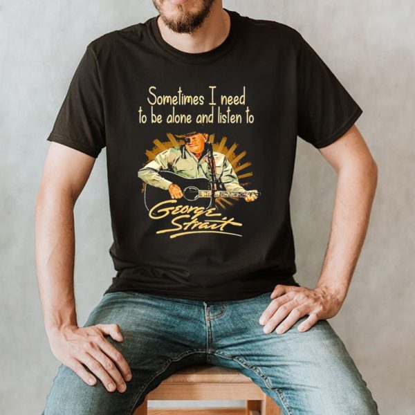 Sometimes I need to be alone and listen to George Strait shirt