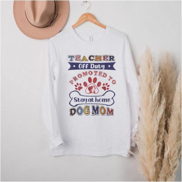 Teacher Off Duty Promoted To Stay At Home Dog Mom T Shirt