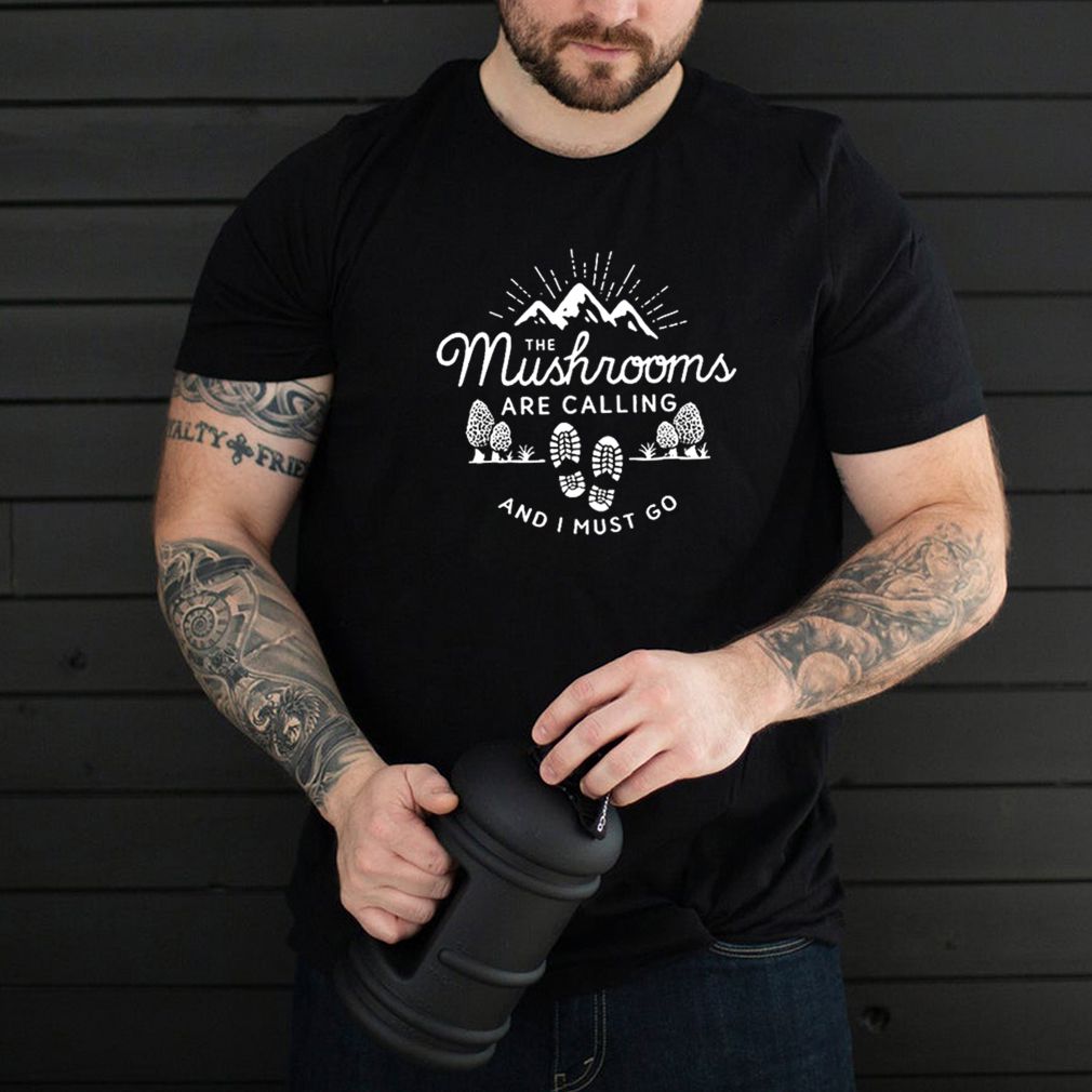 The Mushrooms are calling and I must go t shirt