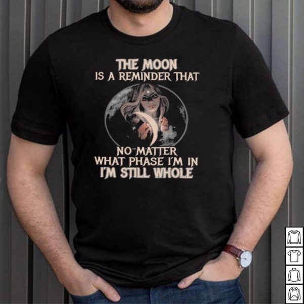 The moon is a reminder that no matter what phase Im in Im still whole shirt