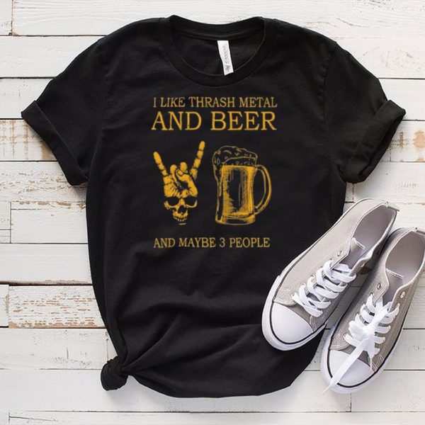 Top i like thrash metal and beer and maybe 3 people shirt