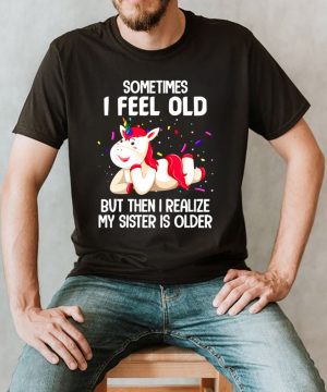 Unicorns Sometimes I Feel Old But Then I Realize My Sister Is Older T shirt