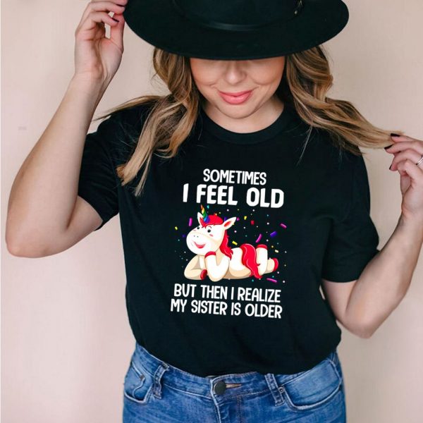 Unicorns Sometimes I Feel Old But Then I Realize My Sister Is Older T shirt
