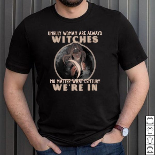Unruly Woman Are Always Witches No matter What Century Were In Witch T shirt