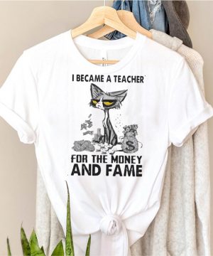 i Became A Teacher For the Money And Fame Cat Shirt