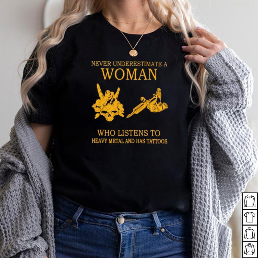 never Underestimate A Woman Who Listens To Heavy Metal And Has Tattoos Shirt never Underestimate A Woman Who Listens To Heavy Metal And Has Tattoos Shirt