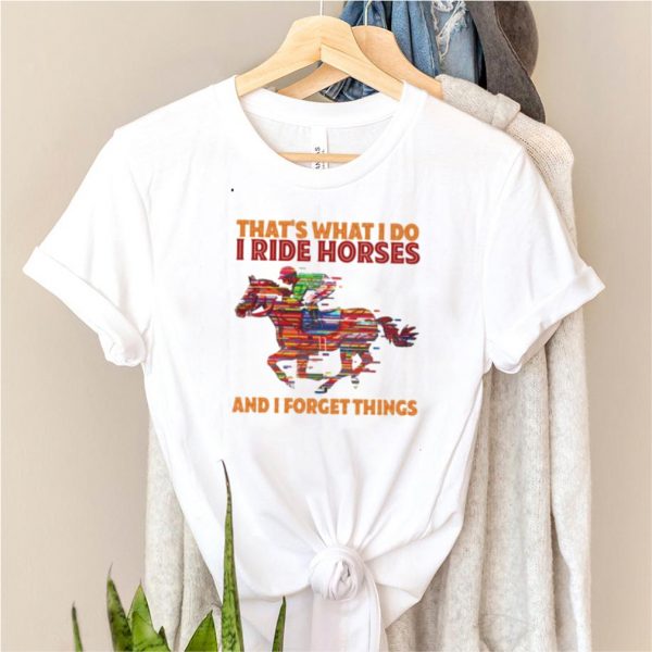 thats What I Do I Ride Horses And I Forget Things shirt