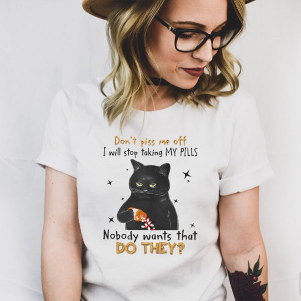 Black Cat dont piss me off i will stop taking my pills nobody wants what do they hoodie, tank top, sweater