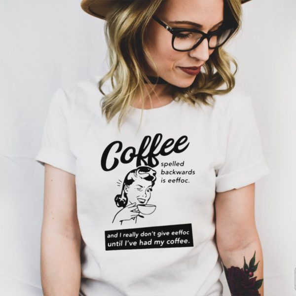 Coffee Spelled Backwards Is Eeffoc And I Really Dont Give Eeffoc Until Ive Had My Coffee T shirt