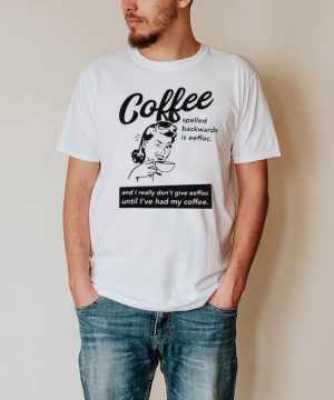Coffee Spelled Backwards Is Eeffoc And I Really Dont Give Eeffoc Until Ive Had My Coffee T shirt