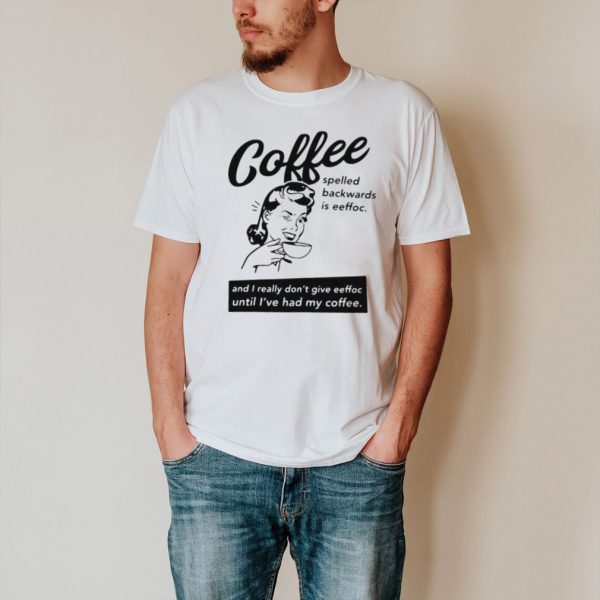 Coffee Spelled Backwards Is Eeffoc And I Really Dont Give Eeffoc Until Ive Had My Coffee T shirt