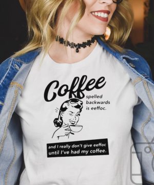 Coffee Spelled Backwards Is Eeffoc And I Really Dont Give Eeffoc Until Ive Had My Coffee T shirt