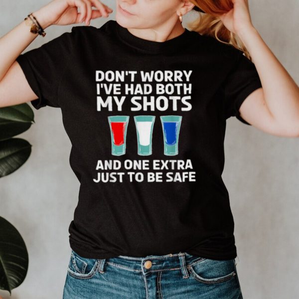 Dont worry Ive had both my shots and one extra just to be safe shirt