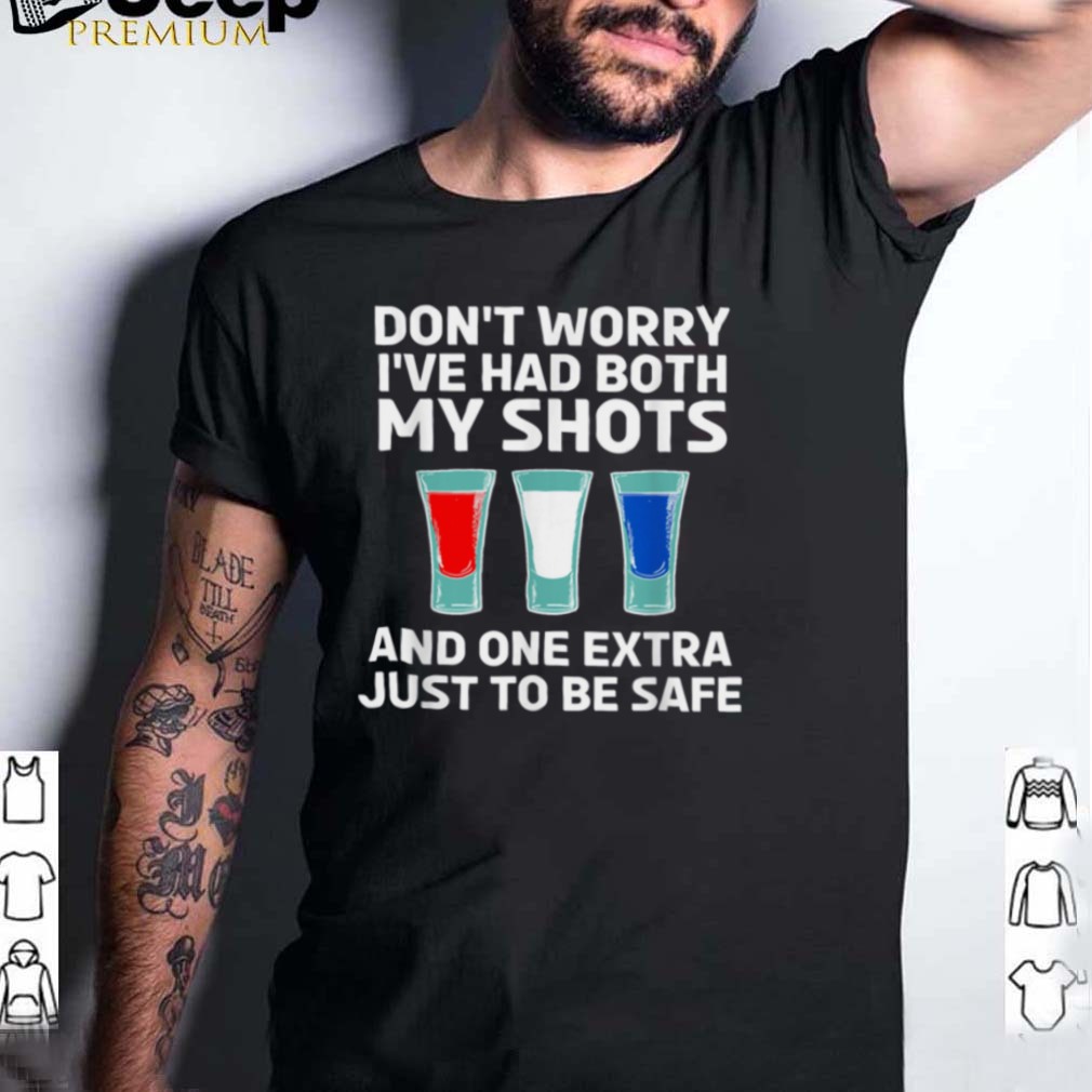 Dont worry Ive had both my shots and one extra just to be safe shirt Dont worry Ive had both my shots and one extra just to be safe shirt