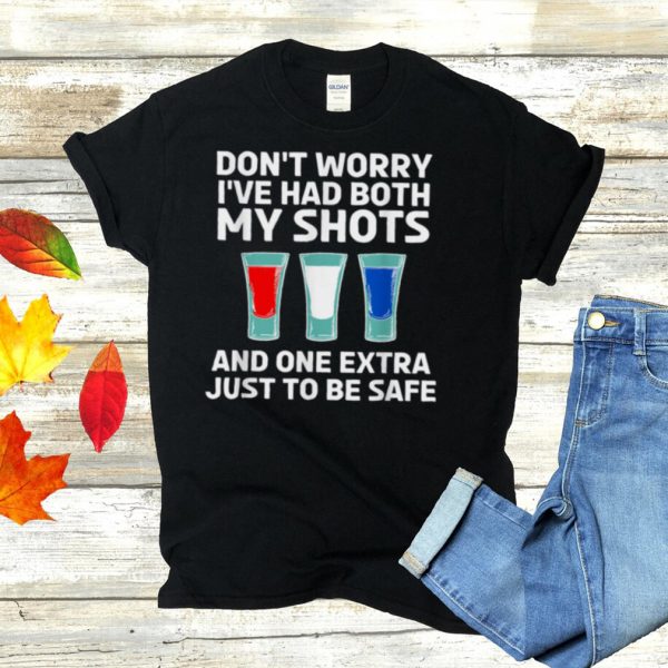 Dont worry Ive had both my shots and one extra just to be safe shirt