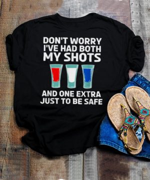 Dont worry Ive had both my shots and one extra just to be safe shirt
