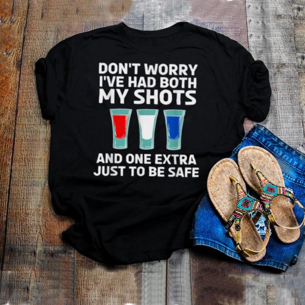 Dont worry Ive had both my shots and one extra just to be safe shirt