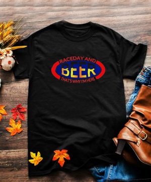 Drag Racing NHRA Raceday And Beer Thats Why Im Here T shirt