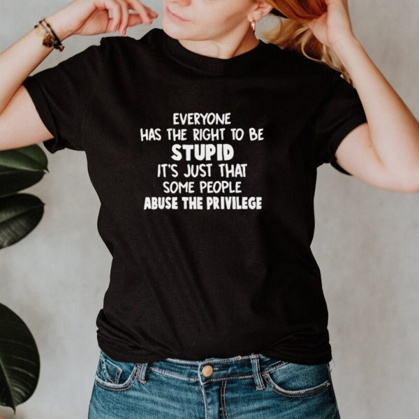 Everyone Has The Right To Be Stupid Its Just That Some People Abuse The Privilege T shirt