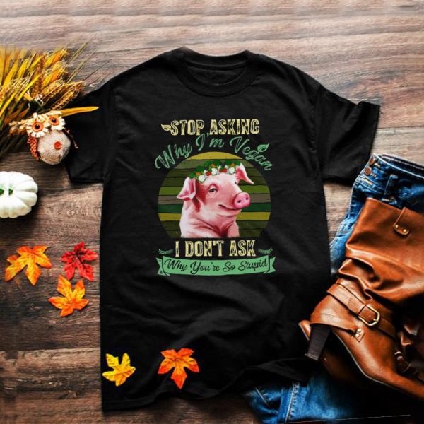 Flower Pig Stop Asking Why Im Vegan I Dont Ask Why Youre So Stupid Vintage T shirt