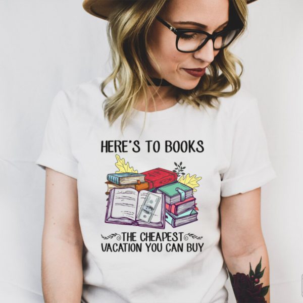 Heres to books the cheapest vacation you can buy shirt