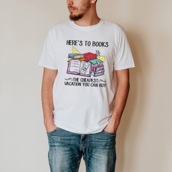 Heres to books the cheapest vacation you can buy shirt