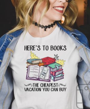 Heres to books the cheapest vacation you can buy shirt