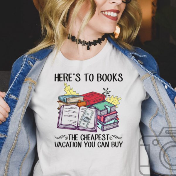 Heres to books the cheapest vacation you can buy shirt