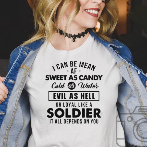 I Can Be Mean Af Sweet As Candy Cold As Water Evil As Hell Or Loyal Like A Soldier It All Depends On You T shirt