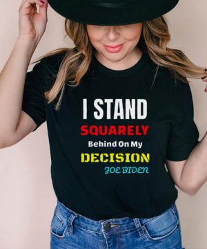 I Stand Squarely Behind My Decision Joe Biden Shirt