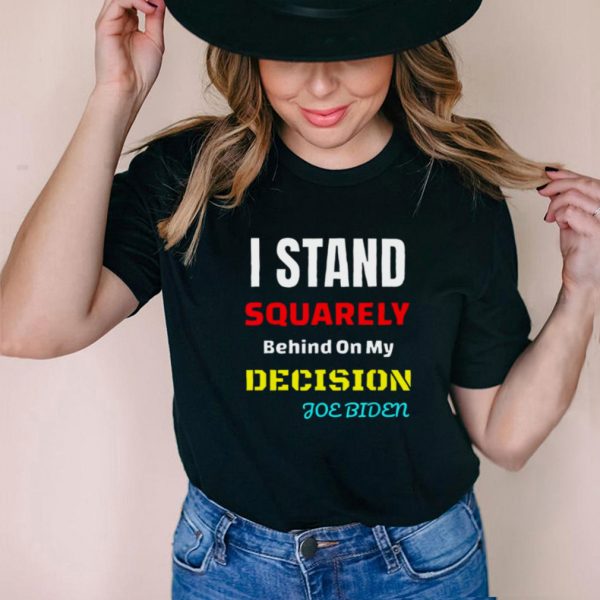 I Stand Squarely Behind My Decision Joe Biden Shirt