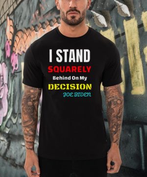 I Stand Squarely Behind My Decision Joe Biden Shirt2