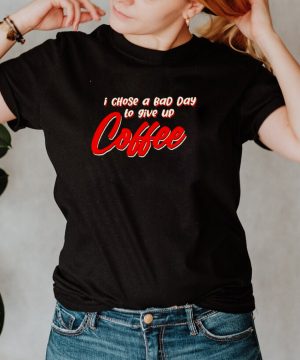 I chose a bad day to give up coffee shirt