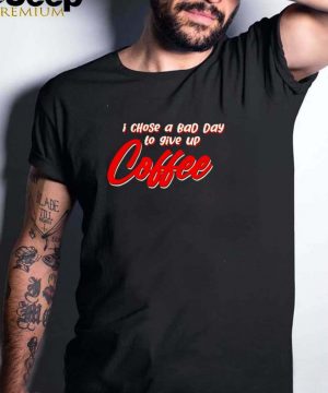 I chose a bad day to give up coffee shirt