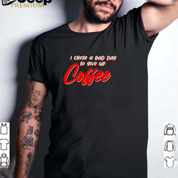 I chose a bad day to give up coffee shirt