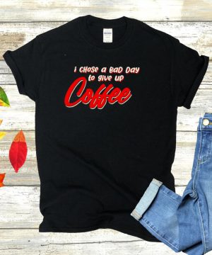 I chose a bad day to give up coffee shirt