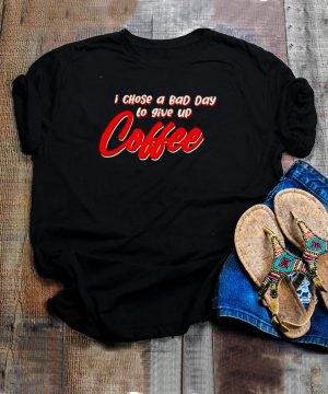 I chose a bad day to give up coffee shirt